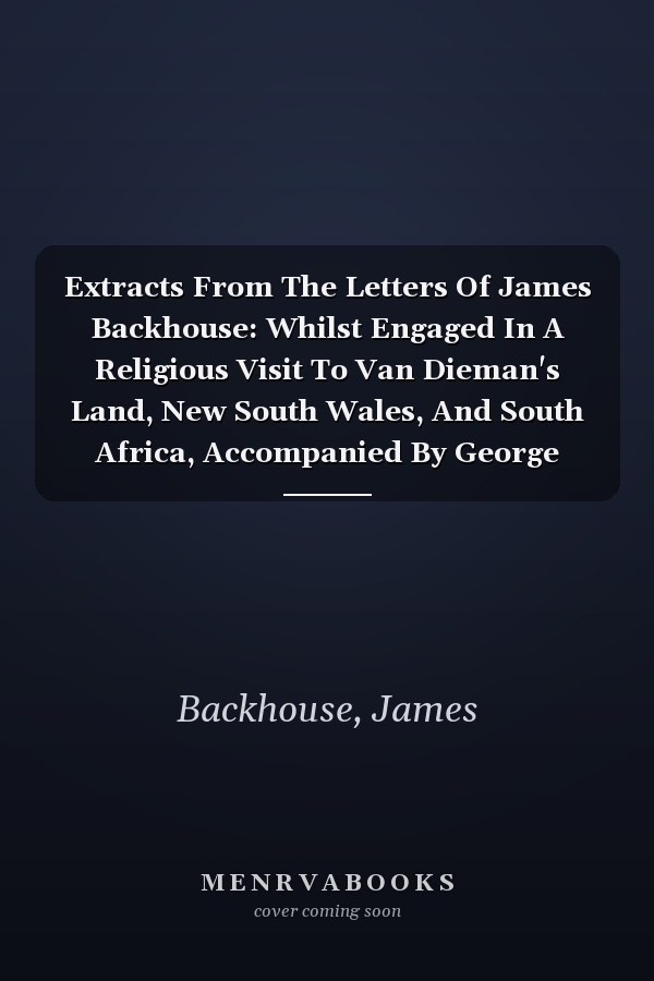 Extracts From The Letters Of James Backhouse: Whilst Engaged In A Religious Visit To Van Dieman's Land, New South Wales, And South Africa, Accompanied By George Washington Walker, Volume 2