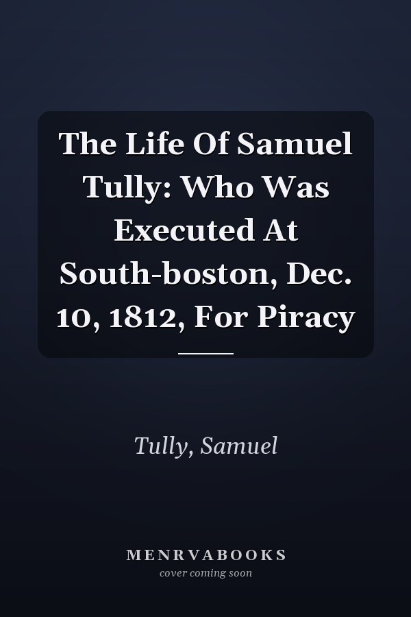 The Life Of Samuel Tully: Who Was Executed At South-boston, Dec. 10, 1812, For Piracy