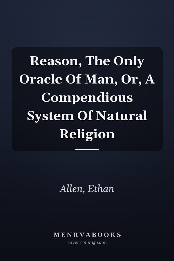 Reason, The Only Oracle Of Man, Or, A Compendious System Of Natural Religion