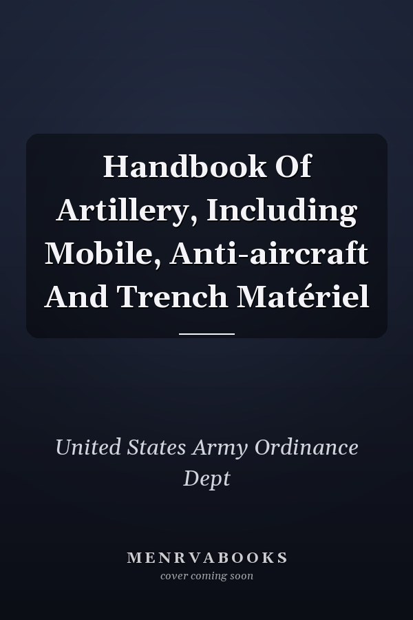 Handbook Of Artillery, Including Mobile, Anti-aircraft And Trench Matériel