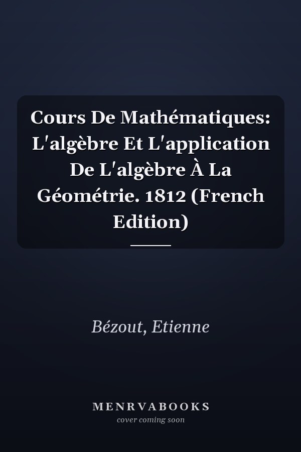 Cours De Mathématiques: L'algèbre Et L'application De L'algèbre À La Géométrie. 1812 (French Edition)