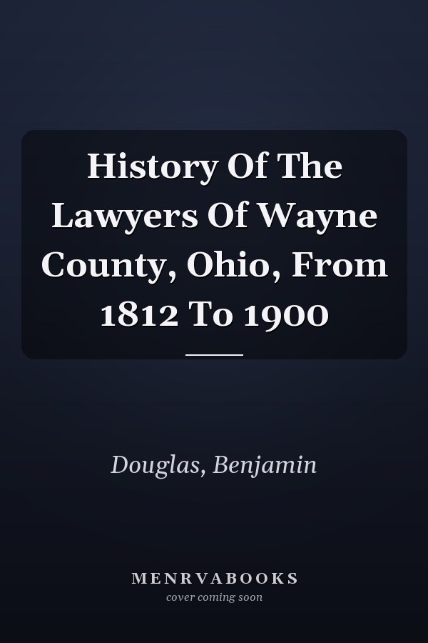 History Of The Lawyers Of Wayne County, Ohio, From 1812 To 1900