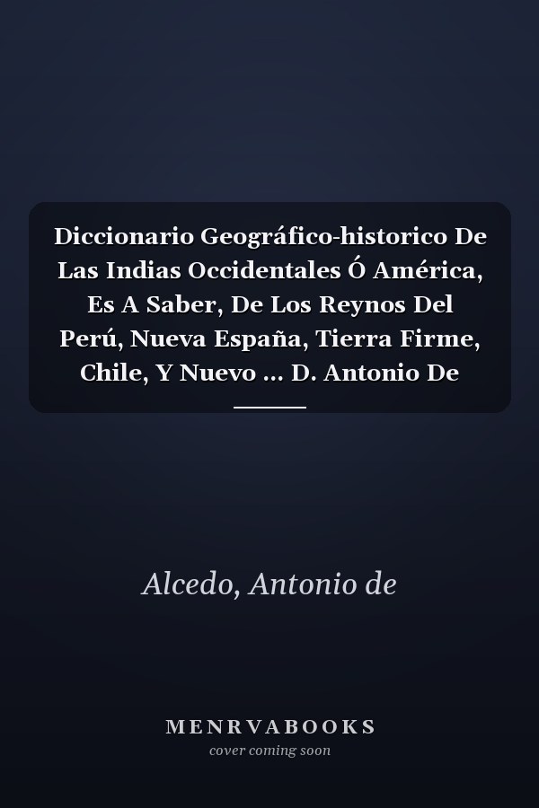 Diccionario Geográfico-historico De Las Indias Occidentales Ó América, Es A Saber, De Los Reynos Del Perú, Nueva España, Tierra Firme, Chile, Y Nuevo ... D. Antonio De Alcedo (Spanish Edition)