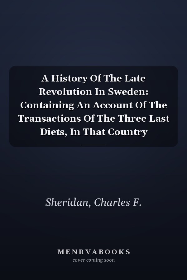 A History Of The Late Revolution In Sweden: Containing An Account Of The Transactions Of The Three Last Diets, In That Country