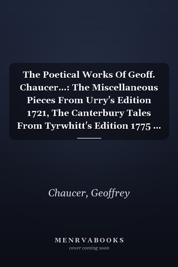 The Poetical Works Of Geoff. Chaucer...: The Miscellaneous Pieces From Urry's Edition 1721, The Canterbury Tales From Tyrwhitt's Edition 1775 ...