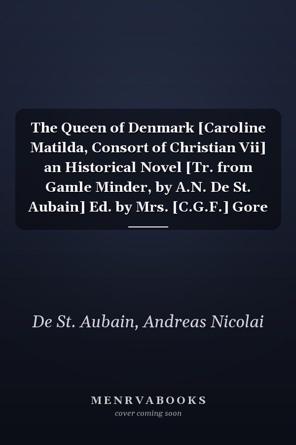 The Queen of Denmark [Caroline Matilda, Consort of Christian Vii] an Historical Novel [Tr. from Gamle Minder, by A.N. De St. Aubain] Ed. by Mrs. [C.G.F.] Gore