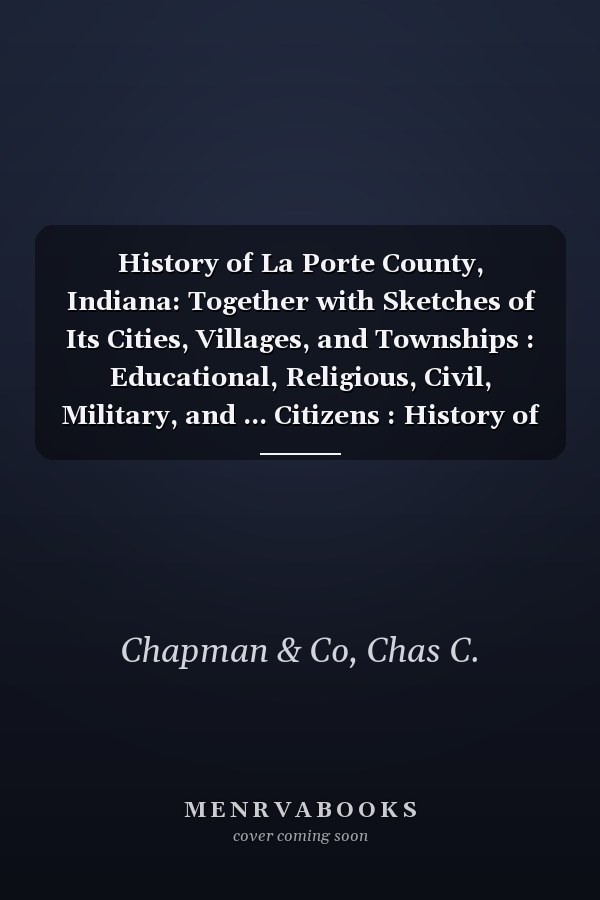 History of La Porte County, Indiana: Together with Sketches of Its Cities, Villages, and Townships : Educational, Religious, Civil, Military, and ... Citizens : History of I (Turkish Edition)