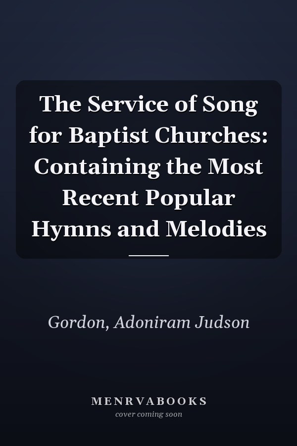 The Service of Song for Baptist Churches: Containing the Most Recent Popular Hymns and Melodies