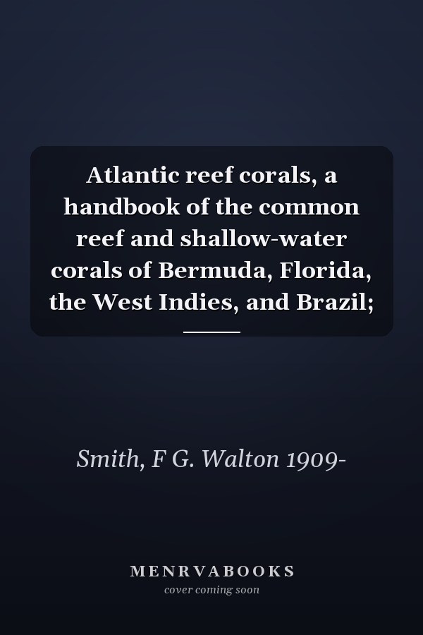 Atlantic reef corals, a handbook of the common reef and shallow-water corals of Bermuda, Florida, the West Indies, and Brazil;