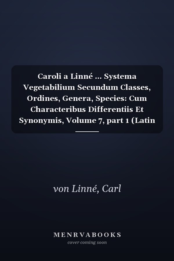 Caroli a Linné ... Systema Vegetabilium Secundum Classes, Ordines, Genera, Species: Cum Characteribus Differentiis Et Synonymis, Volume 7, part 1 (Latin Edition)