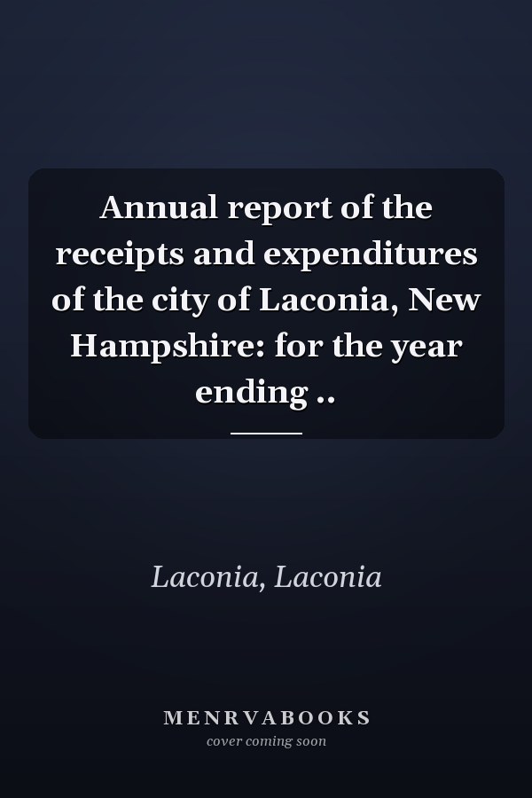 Annual report of the receipts and expenditures of the city of Laconia, New Hampshire: for the year ending ..