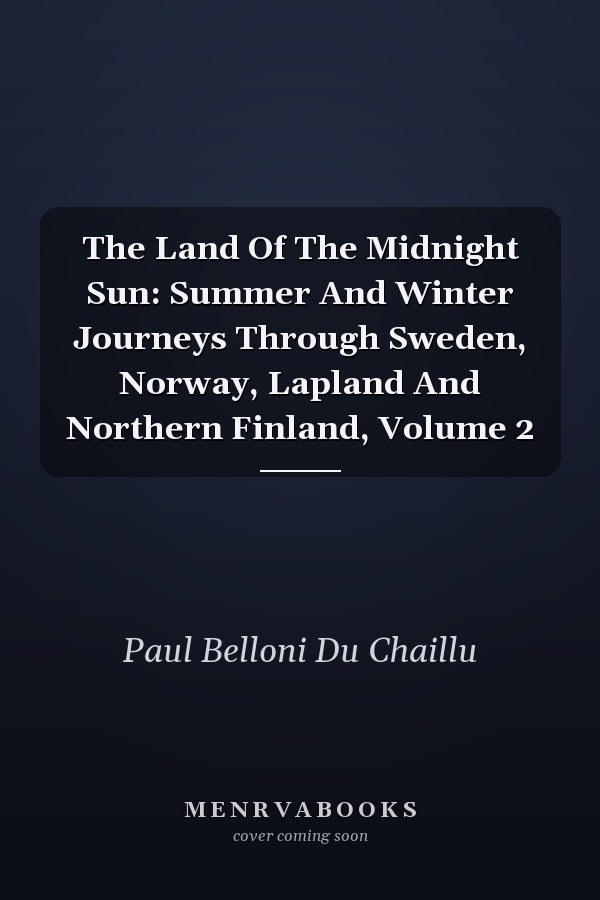 The Land Of The Midnight Sun: Summer And Winter Journeys Through Sweden, Norway, Lapland And Northern Finland, Volume 2
