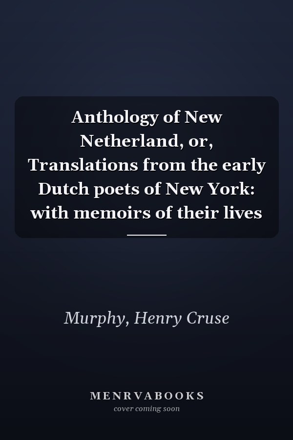 Anthology of New Netherland, or, Translations from the early Dutch poets of New York: with memoirs of their lives