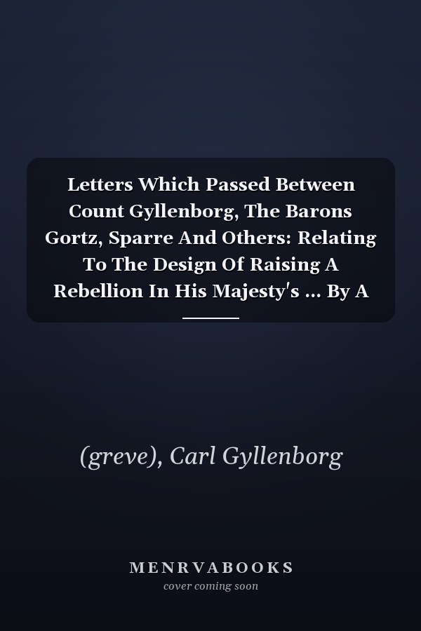 Letters Which Passed Between Count Gyllenborg, The Barons Gortz, Sparre And Others: Relating To The Design Of Raising A Rebellion In His Majesty's ... By A Force From Sweden (French Edition)