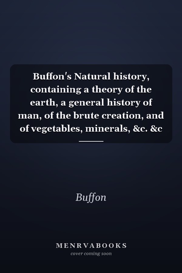 Buffon's Natural history, containing a theory of the earth, a general history of man, of the brute creation, and of vegetables, minerals, &c. &c