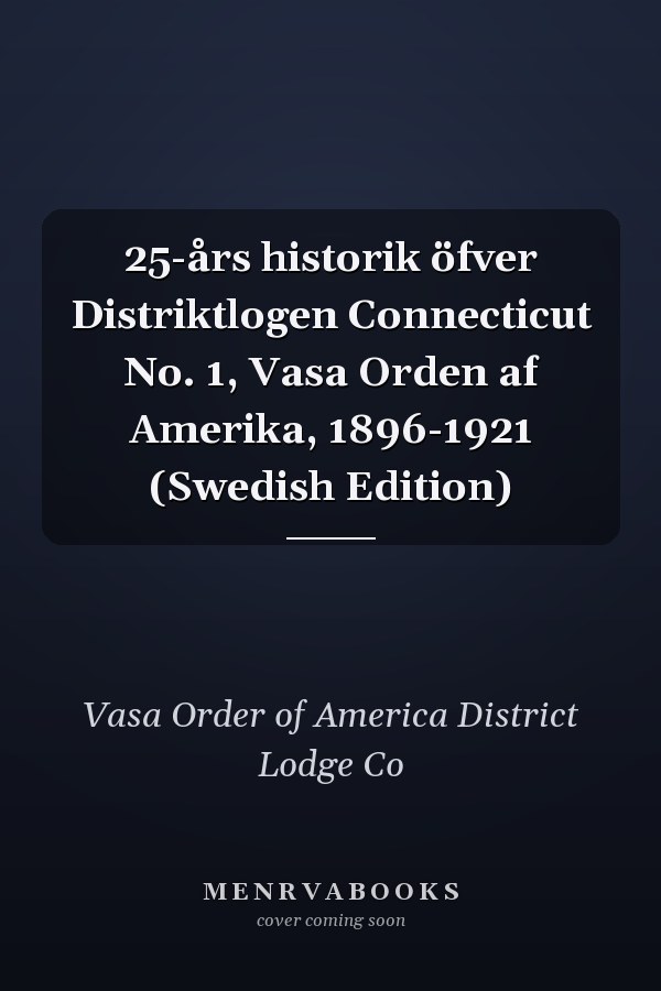 25-års historik öfver Distriktlogen Connecticut No. 1, Vasa Orden af Amerika, 1896-1921 (Swedish Edition)