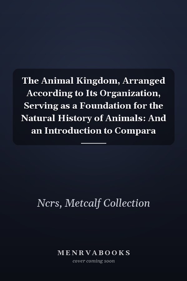 The Animal Kingdom, Arranged According to Its Organization, Serving as a Foundation for the Natural History of Animals: And an Introduction to Compara