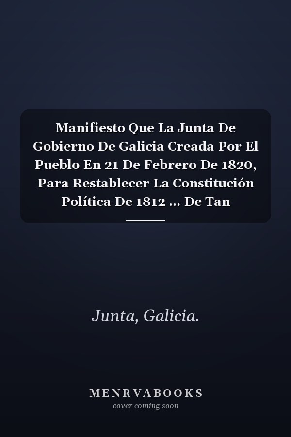 Manifiesto Que La Junta De Gobierno De Galicia Creada Por El Pueblo En 21 De Febrero De 1820, Para Restablecer La Constitución Política De 1812 ... De Tan Grandioso Objeto (Spanish Edition)