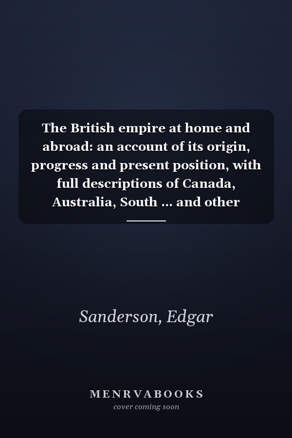 The British empire at home and abroad: an account of its origin, progress and present position, with full descriptions of Canada, Australia, South ... and other colonies and dependencies Volume 5