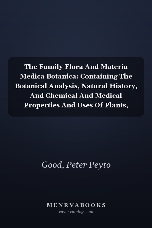 The Family Flora And Materia Medica Botanica: Containing The Botanical Analysis, Natural History, And Chemical And Medical Properties And Uses Of Plants, Volume 1