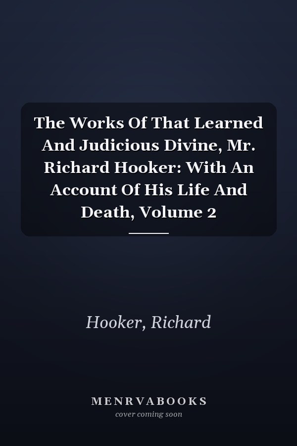 The Works Of That Learned And Judicious Divine, Mr. Richard Hooker: With An Account Of His Life And Death, Volume 2