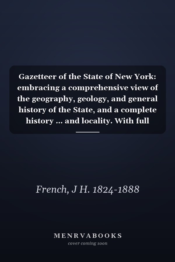 Gazetteer of the State of New York: embracing a comprehensive view of the geography, geology, and general history of the State, and a complete history ... and locality. With full tables of statistics