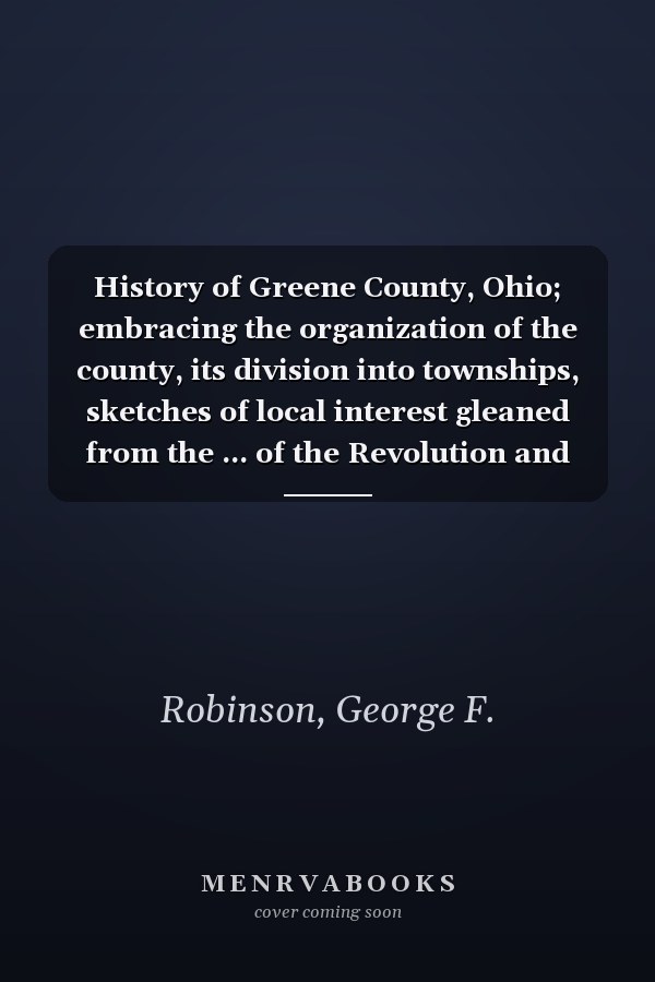 History of Greene County, Ohio; embracing the organization of the county, its division into townships, sketches of local interest gleaned from the ... of the Revolution and the War of 1812, wh