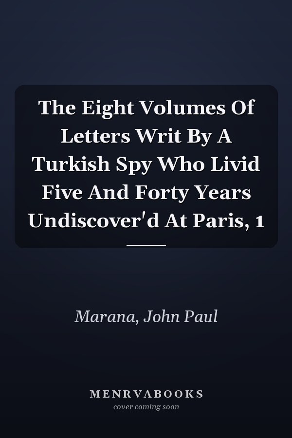 The Eight Volumes Of Letters Writ By A Turkish Spy Who Livid Five And Forty Years Undiscover'd At Paris, 1