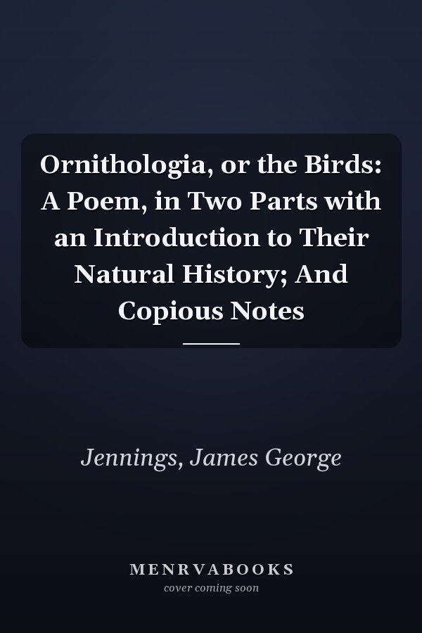 Ornithologia, or the Birds: A Poem, in Two Parts with an Introduction to Their Natural History; And Copious Notes