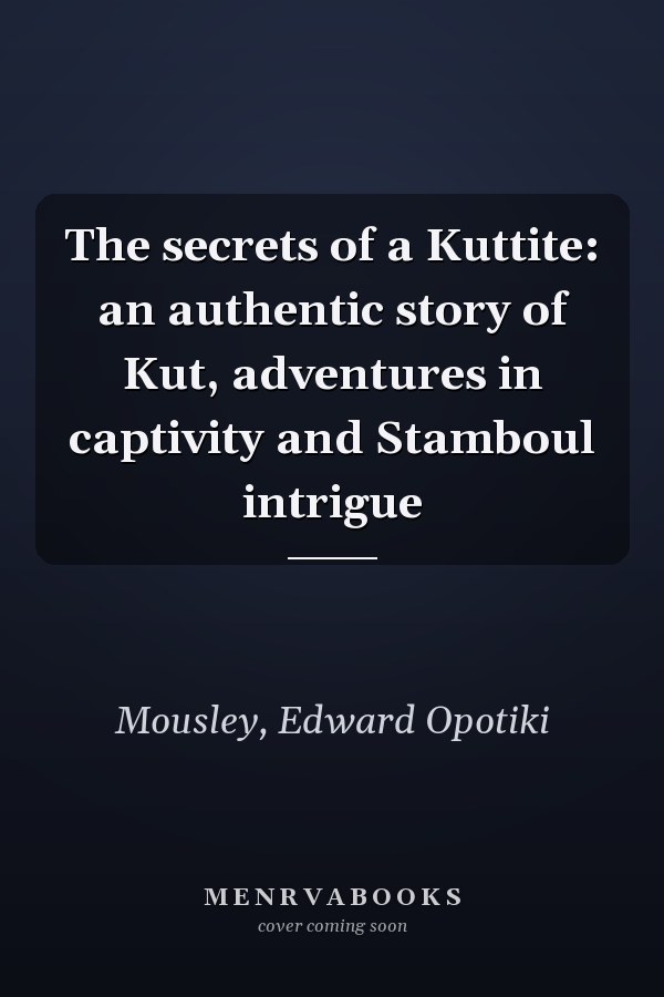 The secrets of a Kuttite: an authentic story of Kut, adventures in captivity and Stamboul intrigue