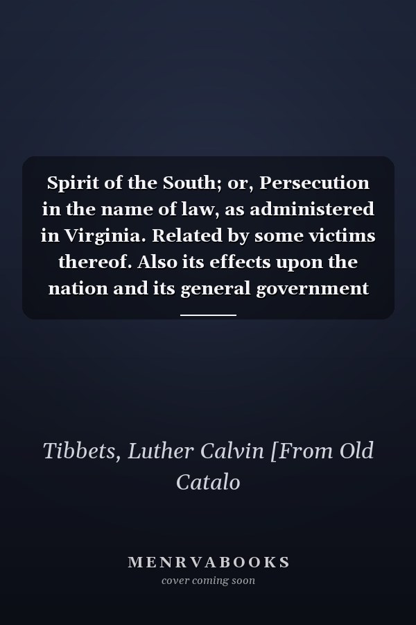 Spirit of the South; or, Persecution in the name of law, as administered in Virginia. Related by some victims thereof. Also its effects upon the nation and its general government
