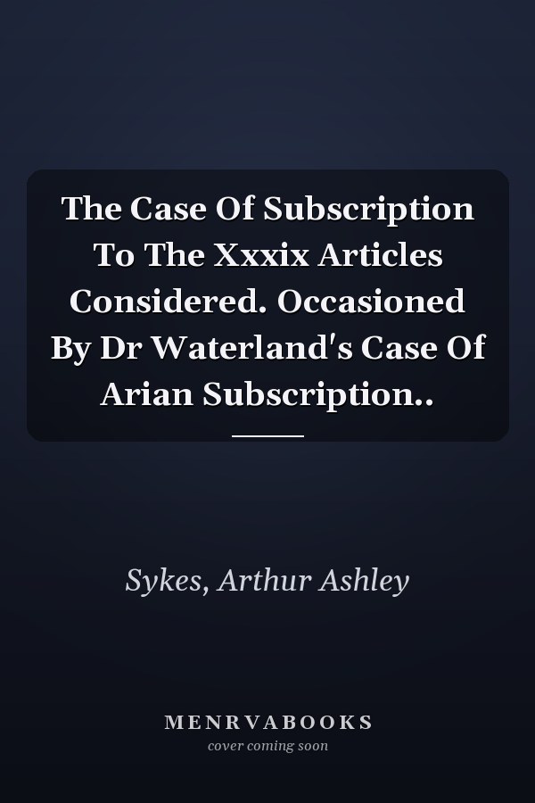 The Case Of Subscription To The Xxxix Articles Considered. Occasioned By Dr Waterland's Case Of Arian Subscription..