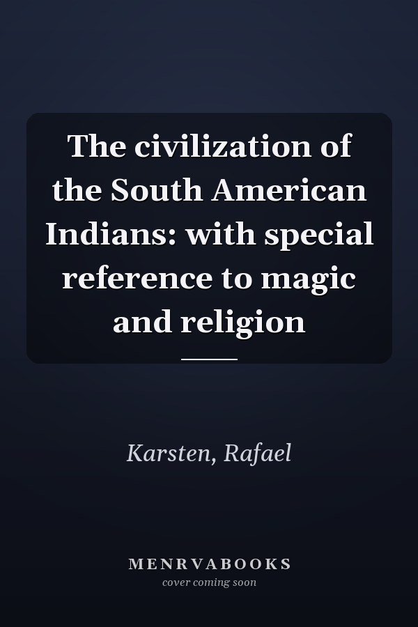 The civilization of the South American Indians: with special reference to magic and religion