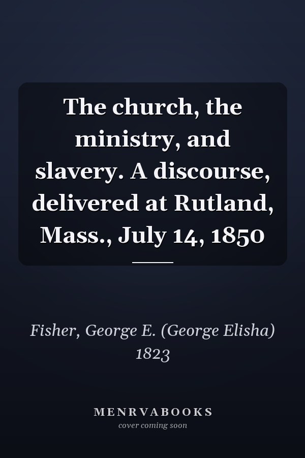 The church, the ministry, and slavery. A discourse, delivered at Rutland, Mass., July 14, 1850