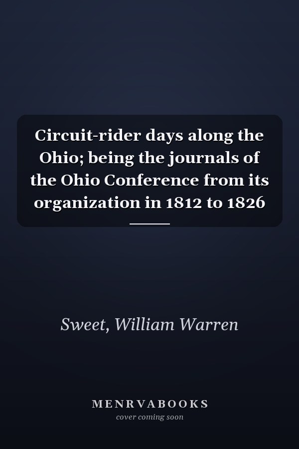 Circuit-rider days along the Ohio; being the journals of the Ohio Conference from its organization in 1812 to 1826