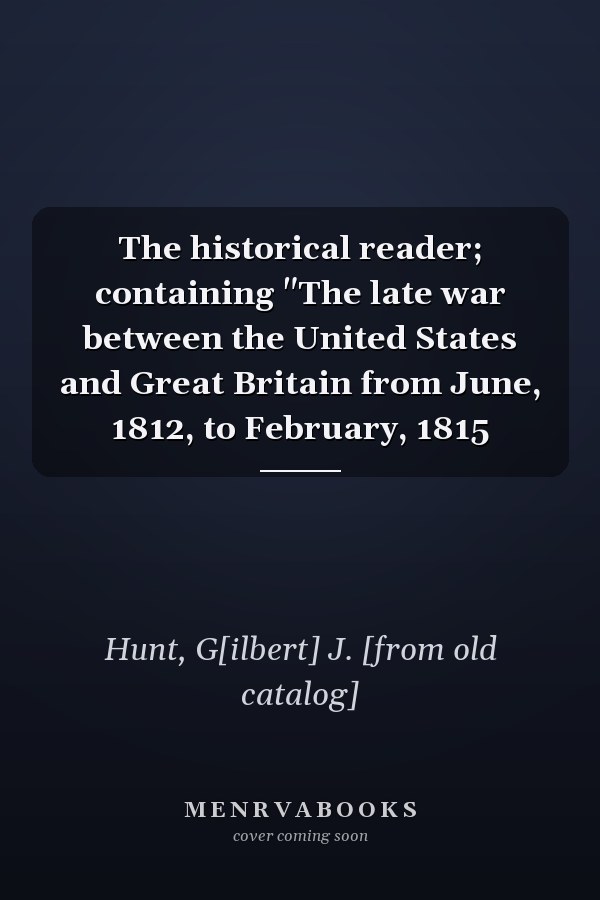 The historical reader; containing "The late war between the United States and Great Britain from June, 1812, to February, 1815