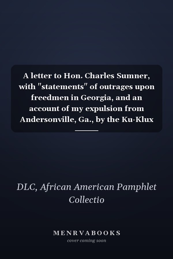 A letter to Hon. Charles Sumner, with "statements" of outrages upon freedmen in Georgia, and an account of my expulsion from Andersonville, Ga., by the Ku-Klux Klan