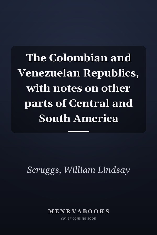 The Colombian and Venezuelan Republics, with notes on other parts of Central and South America