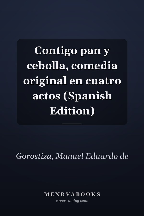 Contigo pan y cebolla, comedia original en cuatro actos (Spanish Edition)