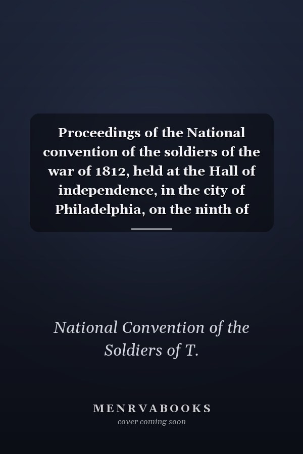 Proceedings of the National convention of the soldiers of the war of 1812, held at the Hall of independence, in the city of Philadelphia, on the ninth of January, 1854