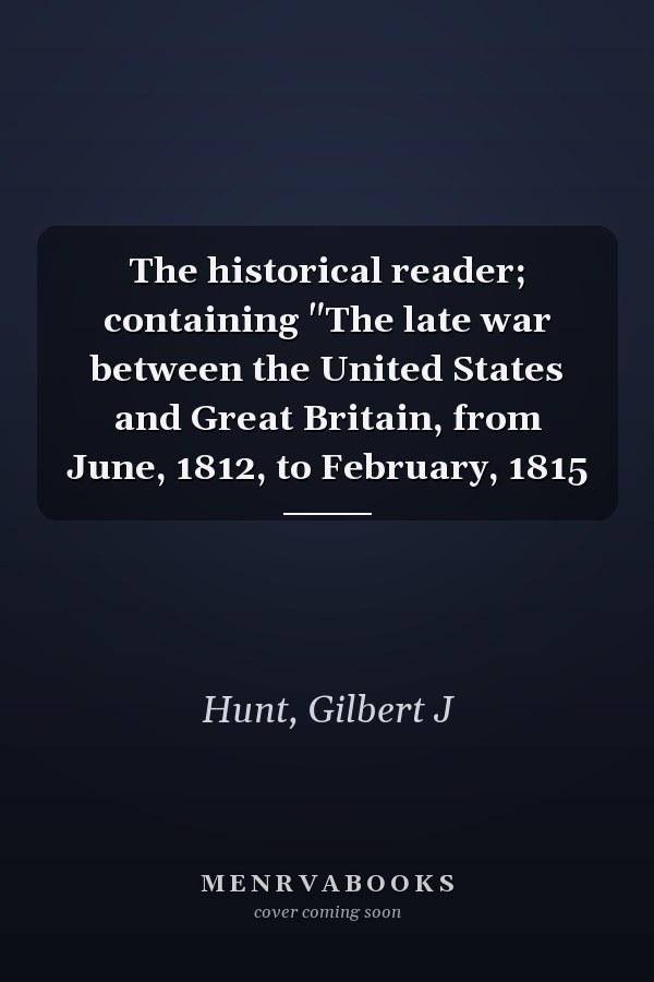 The historical reader; containing "The late war between the United States and Great Britain, from June, 1812, to February, 1815