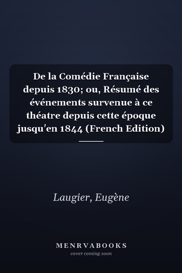 De la Comédie Française depuis 1830; ou, Résumé des événements survenue à ce théatre depuis cette époque jusqu'en 1844 (French Edition)
