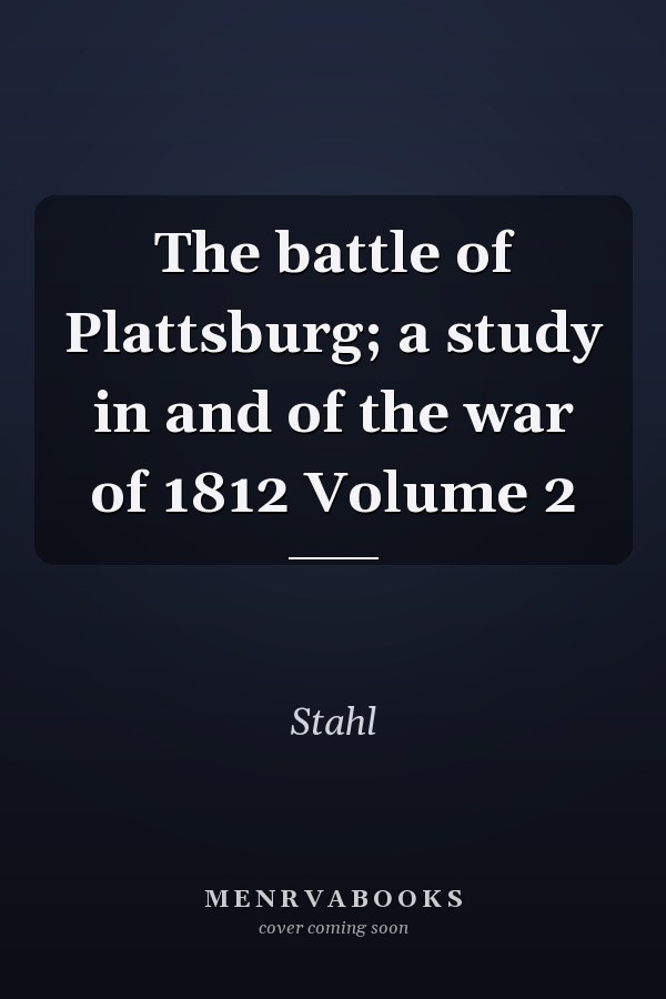 The battle of Plattsburg; a study in and of the war of 1812 Volume 2