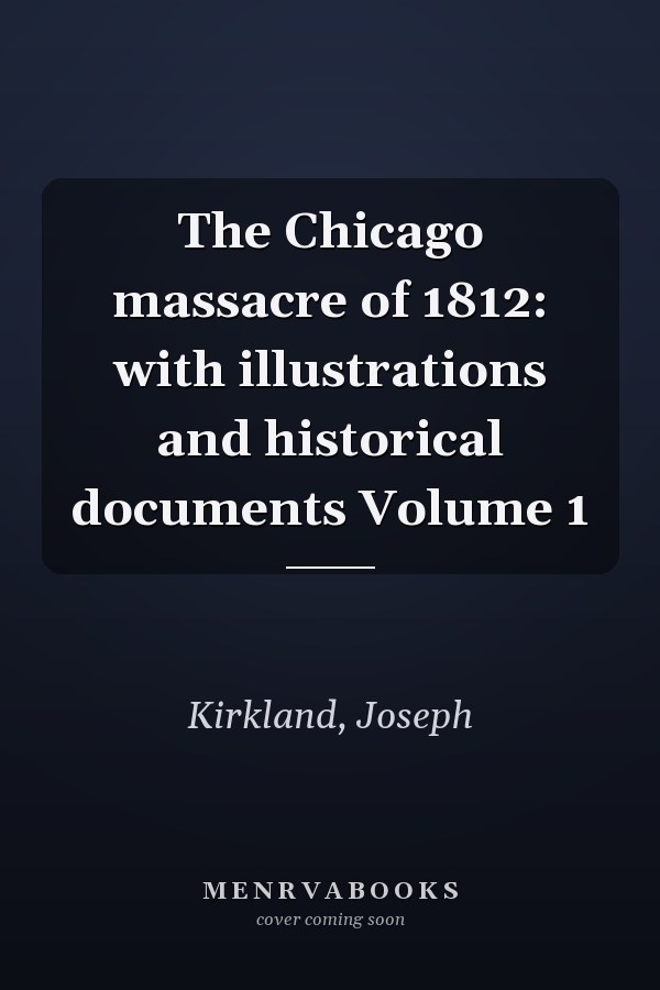 The Chicago massacre of 1812: with illustrations and historical documents Volume 1