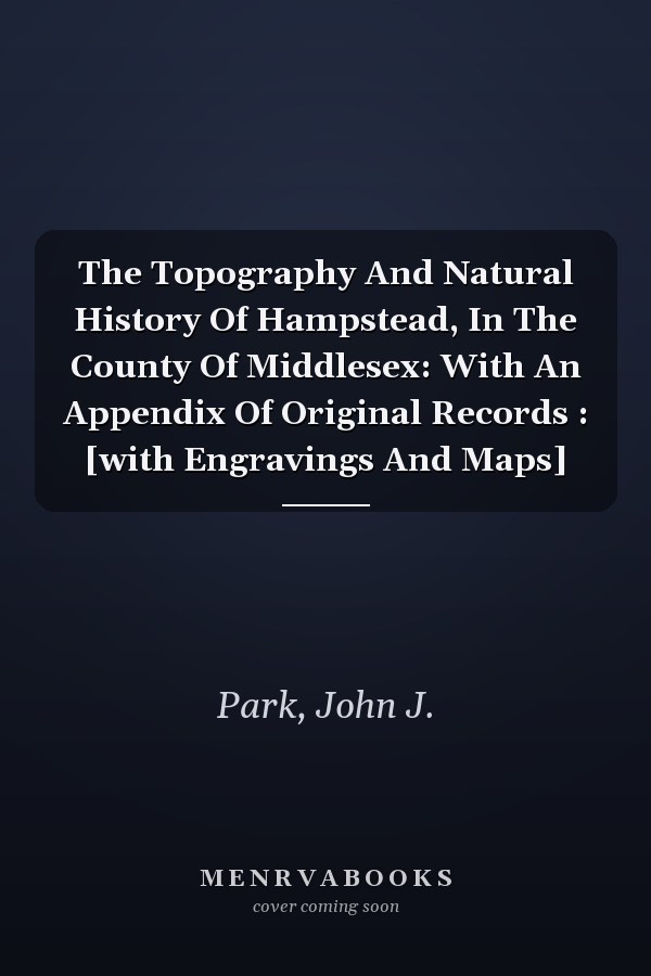 The Topography And Natural History Of Hampstead, In The County Of Middlesex: With An Appendix Of Original Records : [with Engravings And Maps]