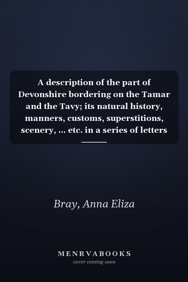 A description of the part of Devonshire bordering on the Tamar and the Tavy; its natural history, manners, customs, superstitions, scenery, ... etc. in a series of letters to Robert Southey