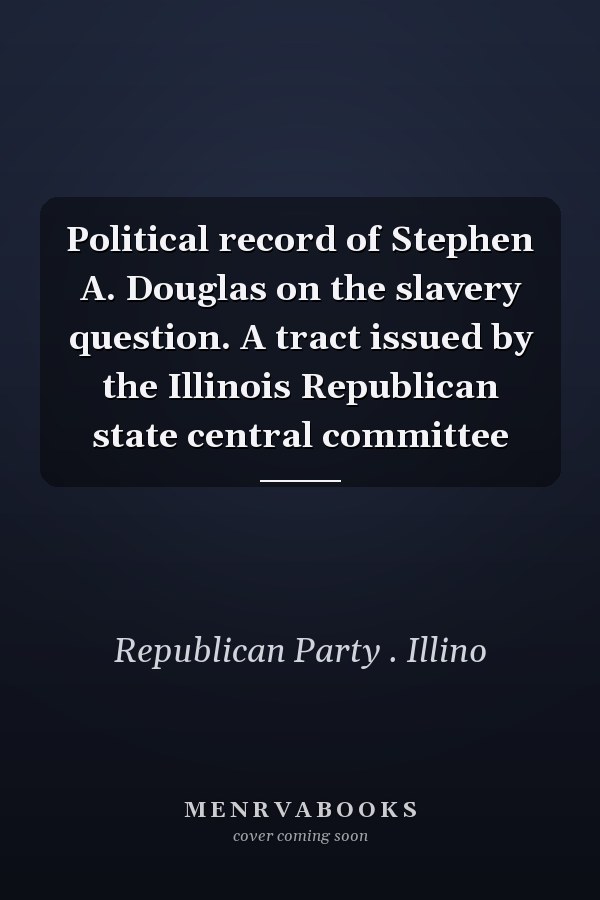 Political record of Stephen A. Douglas on the slavery question. A tract issued by the Illinois Republican state central committee
