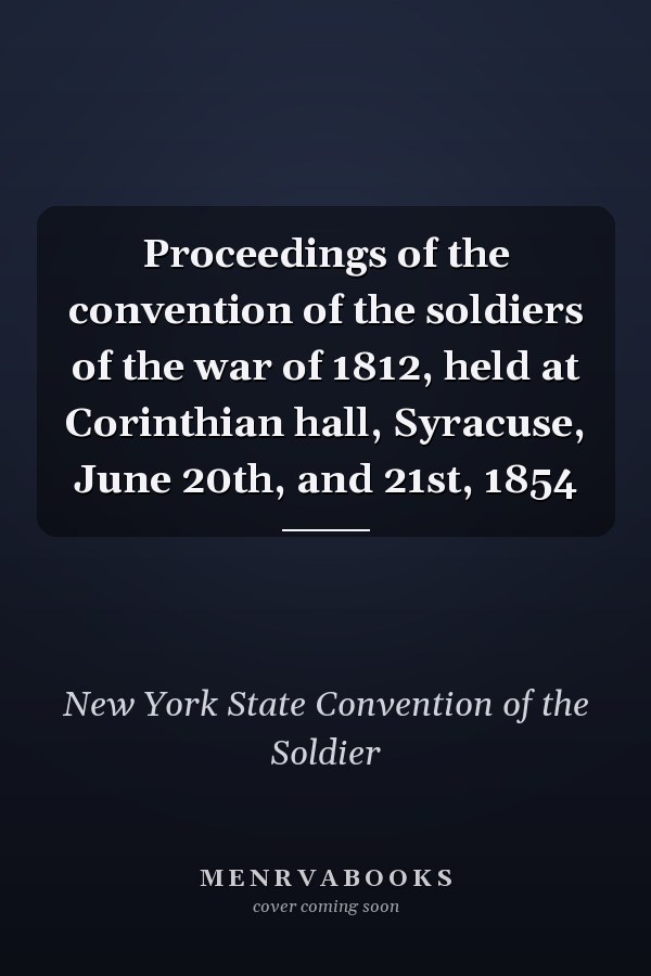 Proceedings of the convention of the soldiers of the war of 1812, held at Corinthian hall, Syracuse, June 20th, and 21st, 1854