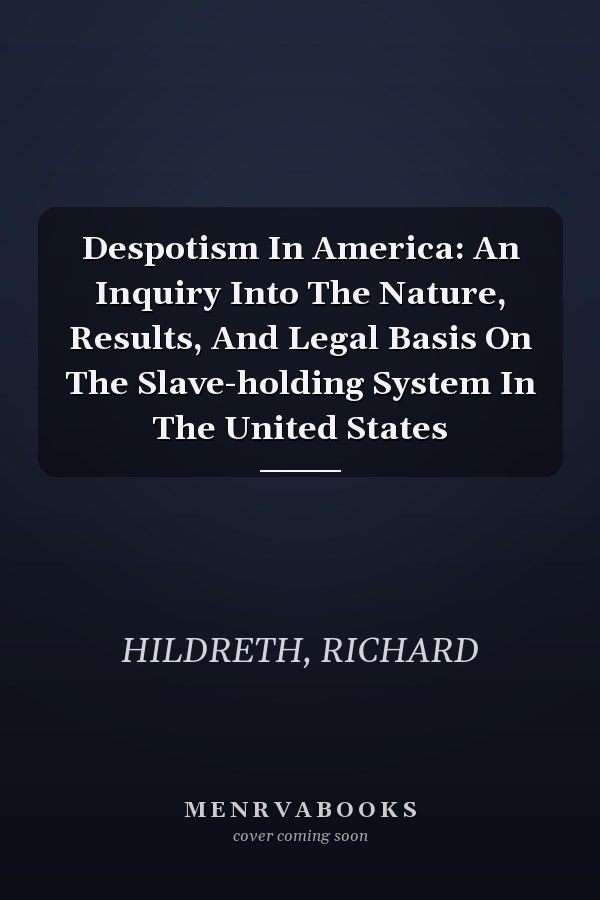 Despotism In America: An Inquiry Into The Nature, Results, And Legal Basis On The Slave-holding System In The United States