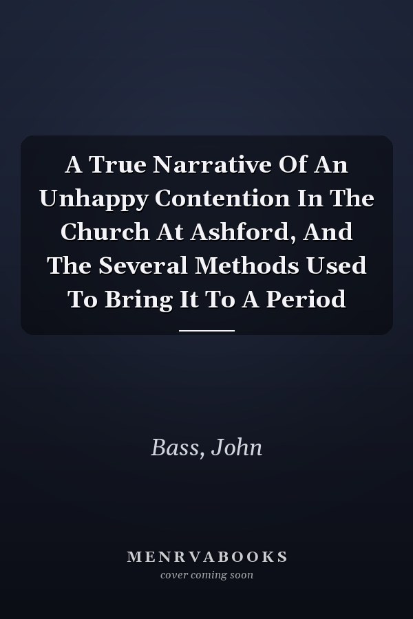 A True Narrative Of An Unhappy Contention In The Church At Ashford, And The Several Methods Used To Bring It To A Period